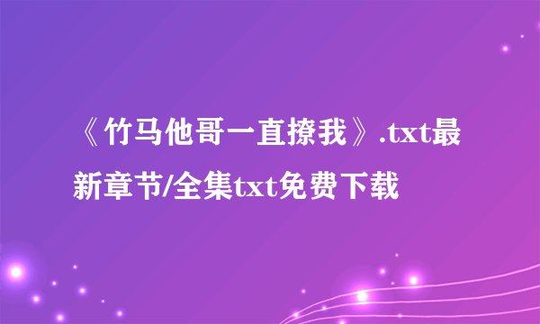 《竹马他哥一直撩我》.txt最新章节/全集txt免费下载
