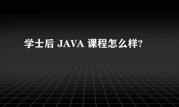 学士后 JAVA 课程怎么样?
