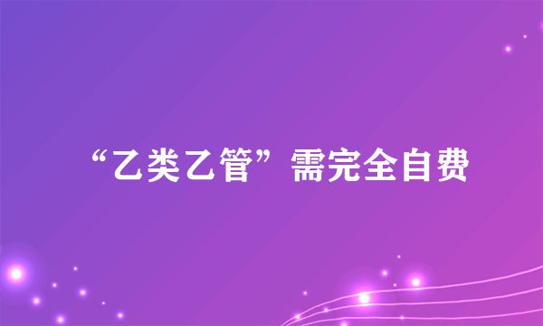“乙类乙管”需完全自费