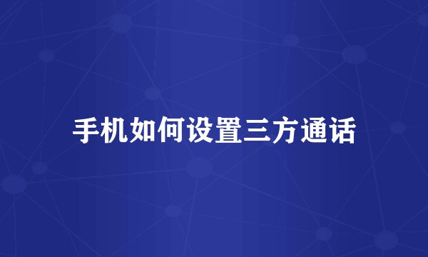 手机如何设置三方通话
