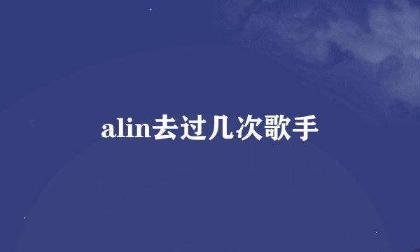 alin去过几次歌手