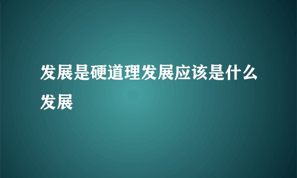 发展是硬道理发展应该是什么发展