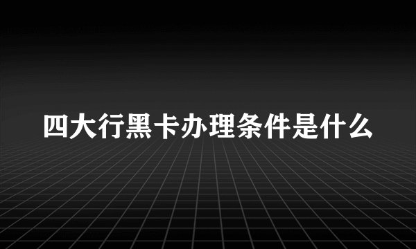 四大行黑卡办理条件是什么