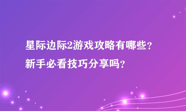 星际边际2游戏攻略有哪些？新手必看技巧分享吗？