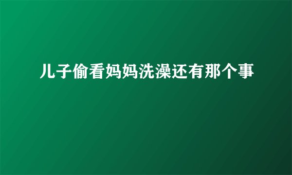 儿子偷看妈妈洗澡还有那个事