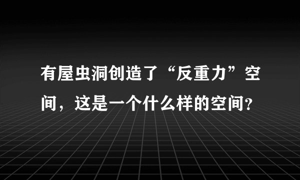 有屋虫洞创造了“反重力”空间，这是一个什么样的空间？