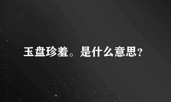 玉盘珍羞。是什么意思？