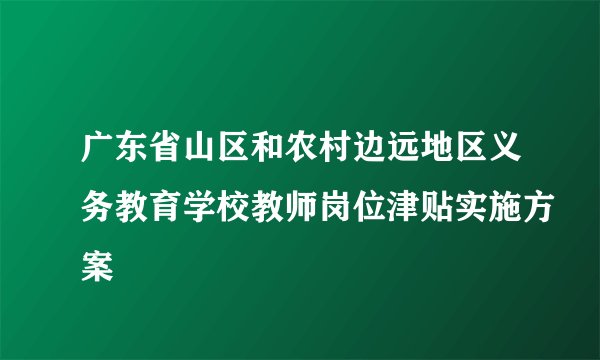 广东省山区和农村边远地区义务教育学校教师岗位津贴实施方案