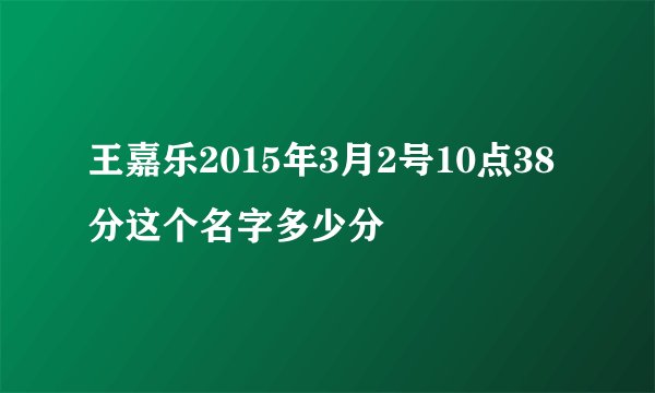 王嘉乐2015年3月2号10点38分这个名字多少分