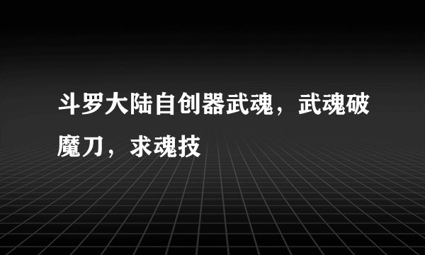 斗罗大陆自创器武魂，武魂破魔刀，求魂技