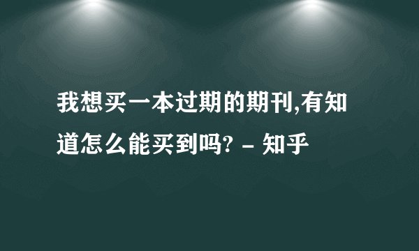 我想买一本过期的期刊,有知道怎么能买到吗? - 知乎