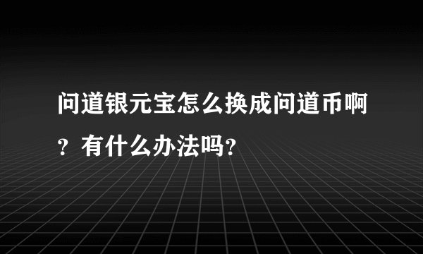 问道银元宝怎么换成问道币啊？有什么办法吗？