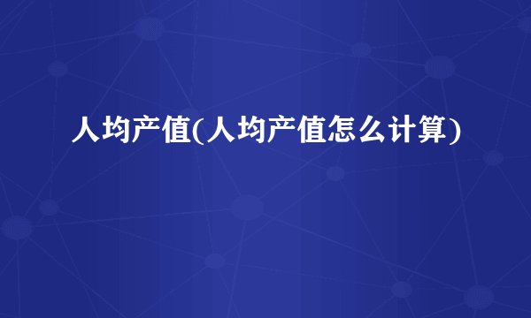 人均产值(人均产值怎么计算)