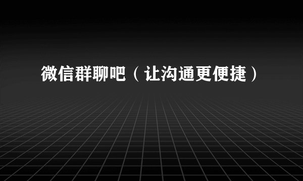 微信群聊吧（让沟通更便捷）