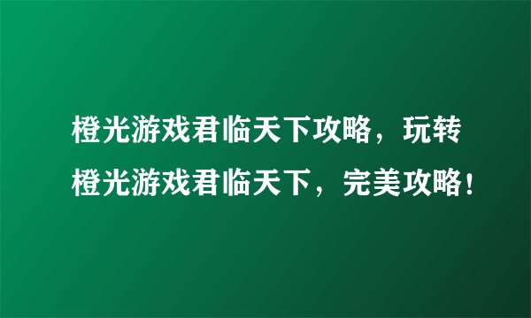 橙光游戏君临天下攻略，玩转橙光游戏君临天下，完美攻略！