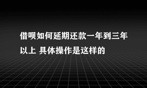 借呗如何延期还款一年到三年以上 具体操作是这样的