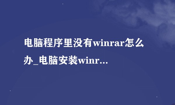 电脑程序里没有winrar怎么办_电脑安装winrar软件步骤