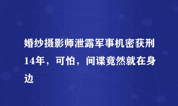 婚纱摄影师泄露军事机密获刑14年，可怕，间谍竟然就在身边