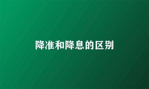 降准和降息的区别
