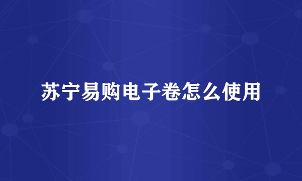 苏宁易购电子卷怎么使用