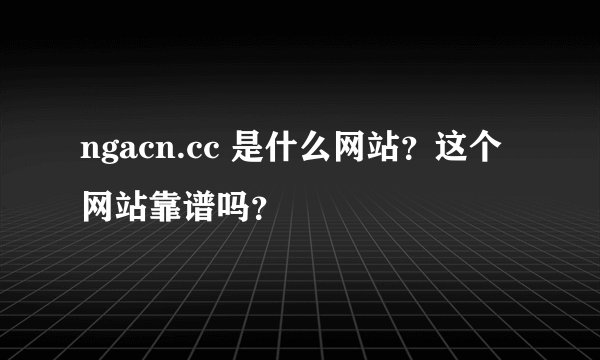 ngacn.cc 是什么网站？这个网站靠谱吗？