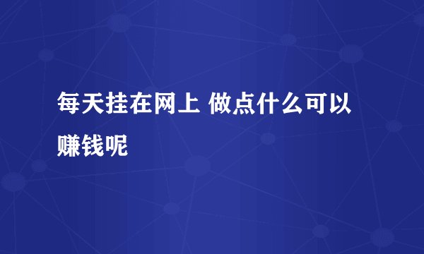 每天挂在网上 做点什么可以赚钱呢