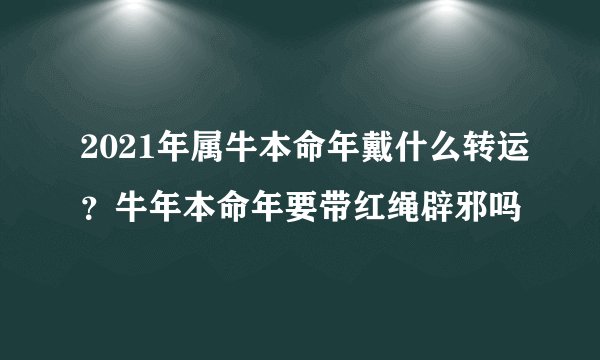 2021年属牛本命年戴什么转运？牛年本命年要带红绳辟邪吗