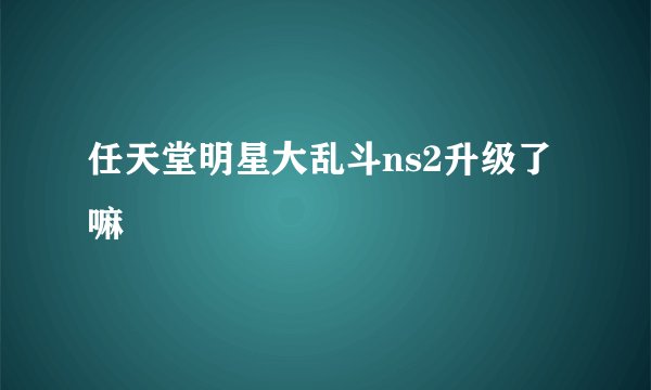 任天堂明星大乱斗ns2升级了嘛