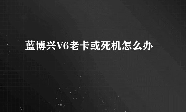 蓝博兴V6老卡或死机怎么办