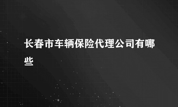 长春市车辆保险代理公司有哪些