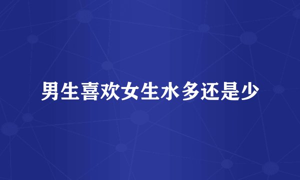 男生喜欢女生水多还是少