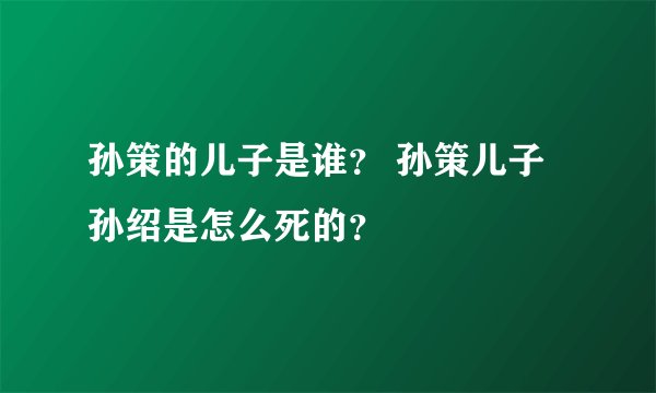 孙策的儿子是谁？ 孙策儿子孙绍是怎么死的？
