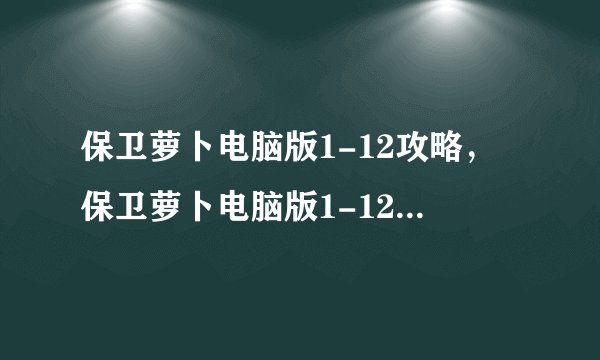 保卫萝卜电脑版1-12攻略，保卫萝卜电脑版1-12全关卡攻略方法大全