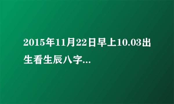 2015年11月22日早上10.03出生看生辰八字五行缺什么