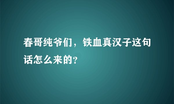 春哥纯爷们，铁血真汉子这句话怎么来的？