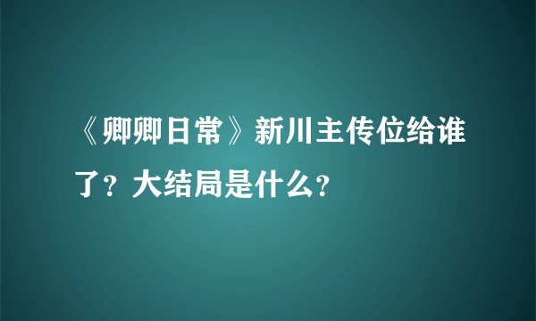《卿卿日常》新川主传位给谁了？大结局是什么？