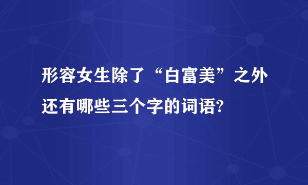 形容女生除了“白富美”之外还有哪些三个字的词语?