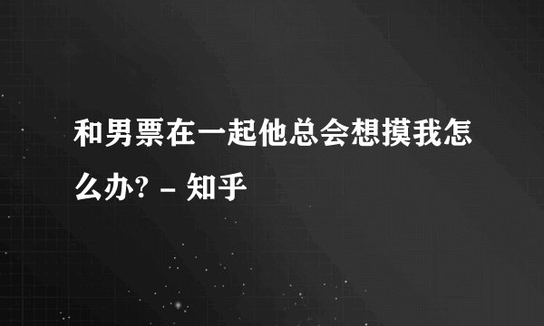 和男票在一起他总会想摸我怎么办? - 知乎