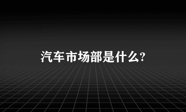 汽车市场部是什么?