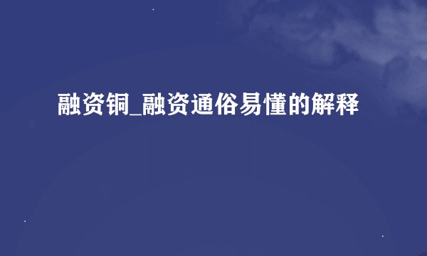 融资铜_融资通俗易懂的解释