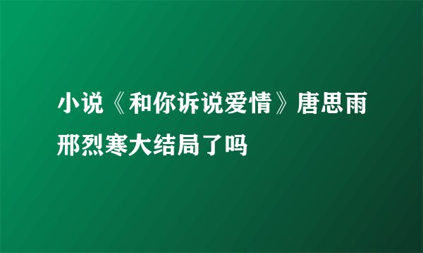 小说《和你诉说爱情》唐思雨邢烈寒大结局了吗
