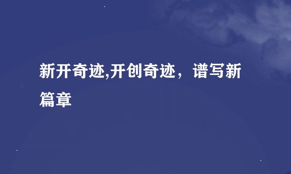 新开奇迹,开创奇迹，谱写新篇章