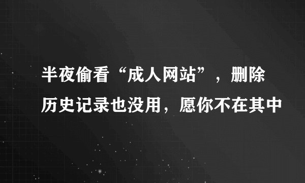 半夜偷看“成人网站”，删除历史记录也没用，愿你不在其中
