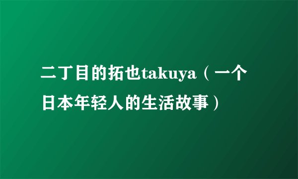 二丁目的拓也takuya（一个日本年轻人的生活故事）