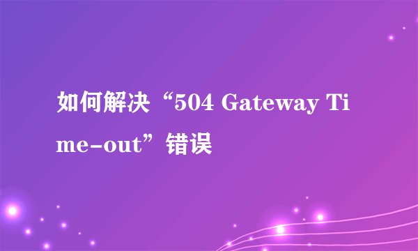 如何解决“504 Gateway Time-out”错误
