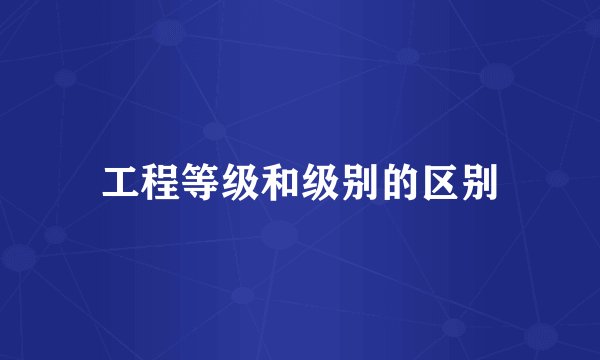 工程等级和级别的区别