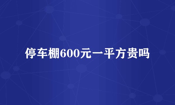 停车棚600元一平方贵吗