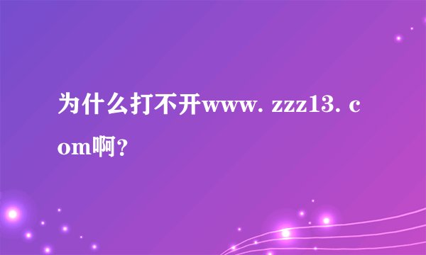 为什么打不开www. zzz13. com啊？