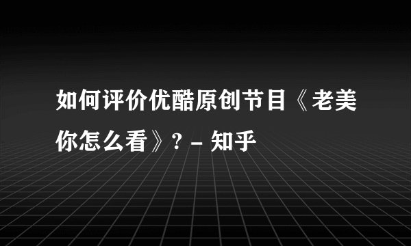 如何评价优酷原创节目《老美你怎么看》? - 知乎