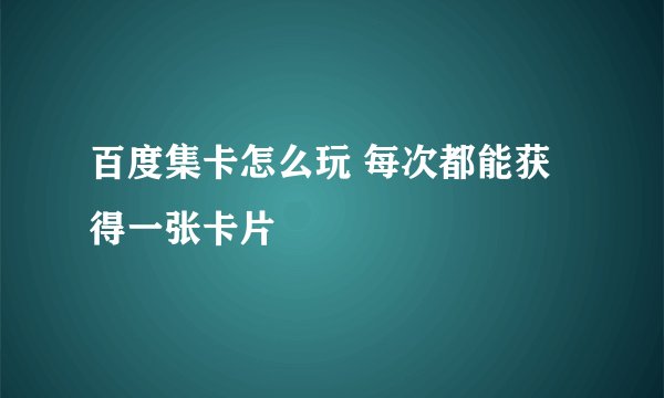 百度集卡怎么玩 每次都能获得一张卡片